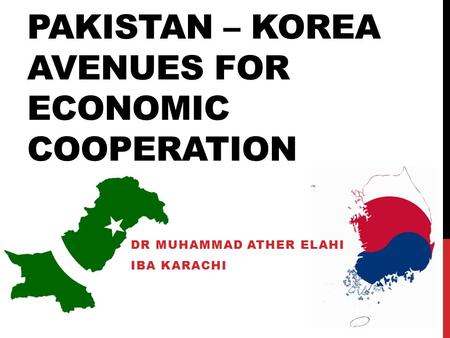 PAKISTAN – KOREA AVENUES FOR ECONOMIC COOPERATION DR MUHAMMAD ATHER ELAHI IBA KARACHI.