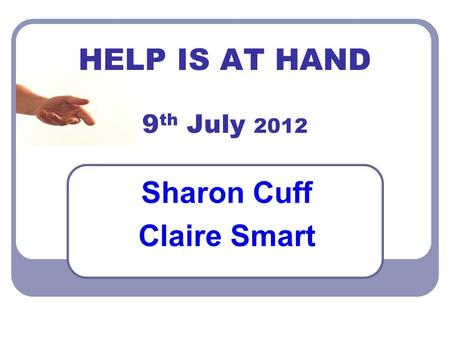 HELP IS AT HAND 9 th July 2012 Sharon Cuff Claire Smart.