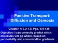 Passive Transport: Diffusion and Osmosis Chapter 7; 7.2-7.3; Pgs. 131-135 Objective: I can correctly predict which molecules will go where, based on permeability.