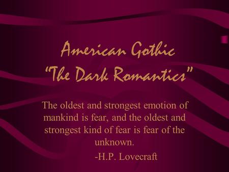 American Gothic “The Dark Romantics” The oldest and strongest emotion of mankind is fear, and the oldest and strongest kind of fear is fear of the unknown.