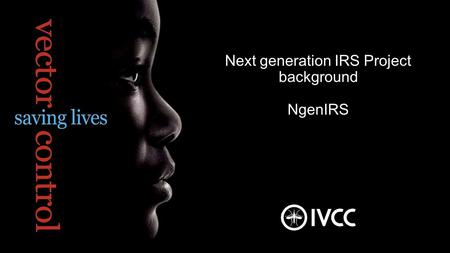 Next generation IRS Project background NgenIRS. Building Partnerships  Creating Solutions  Saving Lives The Vector Control Challenge A proven tool: