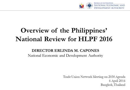 Overview of the Philippines’ National Review for HLPF 2016 DIRECTOR ERLINDA M. CAPONES National Economic and Development Authority Trade Union Network.