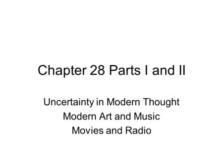 Chapter 28 Parts I and II Uncertainty in Modern Thought Modern Art and Music Movies and Radio.