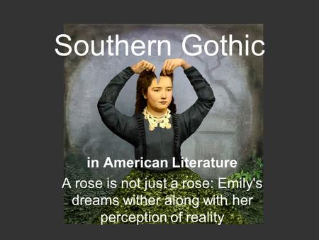 Southern Gothic in American Literature A rose is not just a rose: Emily's dreams wither along with her perception of reality.