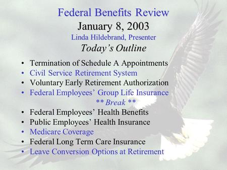 Federal Benefits Review January 8, 2003 Linda Hildebrand, Presenter Today’s Outline Termination of Schedule A Appointments Civil Service Retirement System.