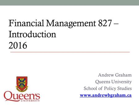 Financial Management 827 – Introduction 2016 Andrew Graham Queens University School of Policy Studies www.andrewbgraham.ca.