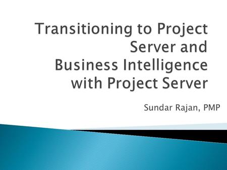 Sundar Rajan, PMP.  Introductions  Transitioning to Project Server 2010  Business Intelligence and Reporting ◦ Crawl, Walk, Run  Demos  Next Steps.