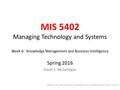 MIS 5402 Managing Technology and Systems Week 6: Knowledge Management and Business Intelligence Spring 2016 David S. McGettigan Adapted from material by.