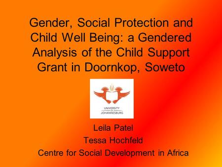 Gender, Social Protection and Child Well Being: a Gendered Analysis of the Child Support Grant in Doornkop, Soweto Leila Patel Tessa Hochfeld Centre for.