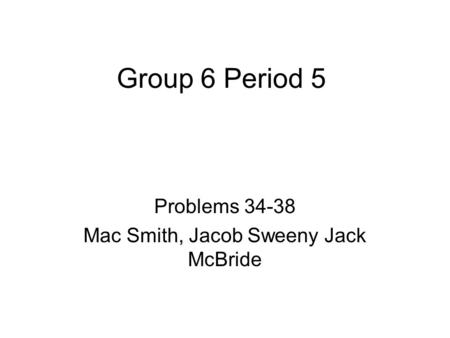 Group 6 Period 5 Problems 34-38 Mac Smith, Jacob Sweeny Jack McBride.