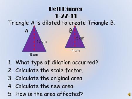 Bell Ringer 1-27-11 Triangle A is dilated to create Triangle B. A B 1.What type of dilation occurred? 2.Calculate the scale factor. 3.Calculate the original.