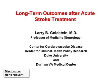 Long-Term Outcomes after Acute Stroke Treatment Larry B. Goldstein, M.D. Professor of Medicine (Neurology) Center for Cerebrovascular Disease Center for.