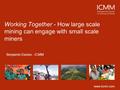 Www.icmm.com Working Together - How large scale mining can engage with small scale miners Benjamin Davies - ICMM.