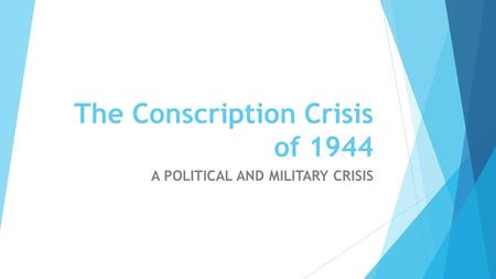 The Conscription Crisis of 1944 A POLITICAL AND MILITARY CRISIS.