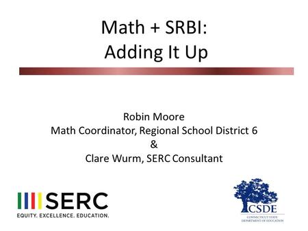 Math + SRBI: Adding It Up Robin Moore Math Coordinator, Regional School District 6 & Clare Wurm, SERC Consultant.