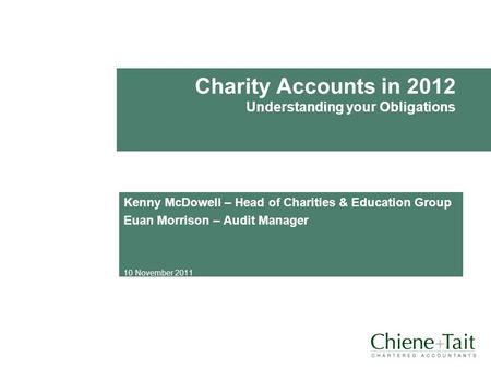 Charity Accounts in 2012 Understanding your Obligations Kenny McDowell – Head of Charities & Education Group Euan Morrison – Audit Manager 10 November.