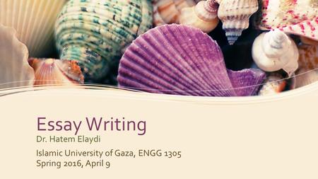 Essay Writing Dr. Hatem Elaydi Islamic University of Gaza, ENGG 1305 Spring 2016, April 9.