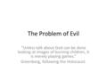 The Problem of Evil “Unless talk about God can be done looking at images of burning children, it is merely playing games.” Greenberg, following the Holocaust.