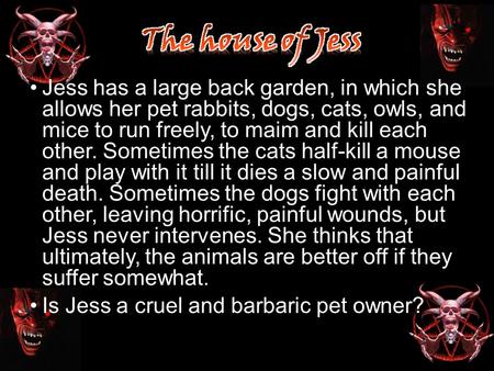 Jess has a large back garden, in which she allows her pet rabbits, dogs, cats, owls, and mice to run freely, to maim and kill each other. Sometimes the.