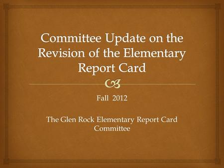 Fall 2012 The Glen Rock Elementary Report Card Committee.