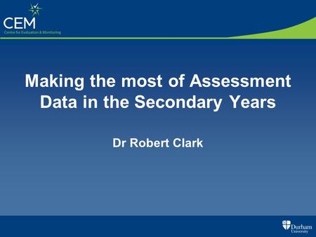 Making the most of Assessment Data in the Secondary Years Dr Robert Clark.