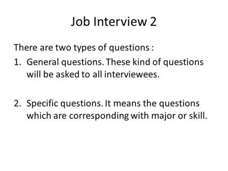 Job Interview 2 There are two types of questions : 1.General questions. These kind of questions will be asked to all interviewees. 2.Specific questions.