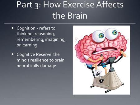 Part 3: How Exercise Affects the Brain Cognition -refers to thinking, reasoning, remembering, imagining, or learning Cognitive Reservethe mind’s resilience.