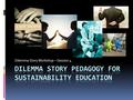 Dilemma Story Workshop – Session 4. Plan for today  History & philosophy of dilemma pedagogy  Dilemma story pedagogy  Values learning through ethical.