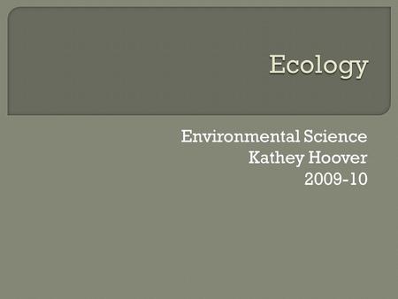 Environmental Science Kathey Hoover 2009-10.  Ecology-comes from two greek words meaning the “study of home”  Ecology is the study of organisms in their.