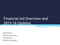 Financial Aid Overview and 2015-16 Updates Presenters: Primavera Arvizu Evette Lara Isabel Castaneda.