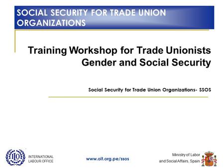 Ministry of Labor and Social Affairs, Spain www.oit.org.pe/ssos INTERNATIONAL LABOUR OFFICE Training Workshop for Trade Unionists Gender and Social Security.