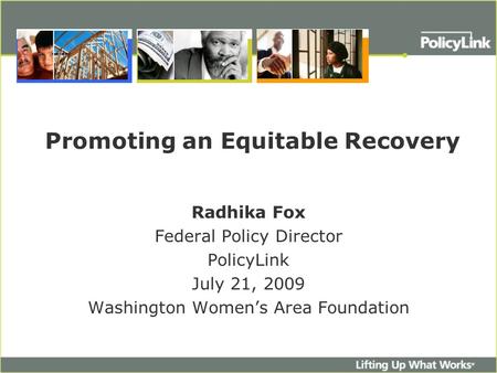 Promoting an Equitable Recovery Radhika Fox Federal Policy Director PolicyLink July 21, 2009 Washington Women’s Area Foundation.