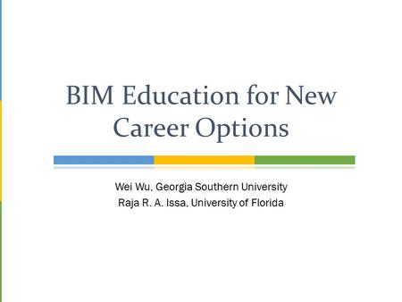 Wei Wu, Georgia Southern University Raja R. A. Issa, University of Florida BIM Education for New Career Options.