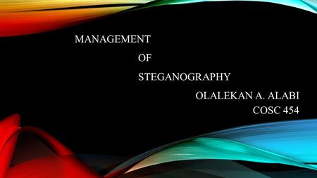 MANAGEMENT OF STEGANOGRAPHY OLALEKAN A. ALABI COSC 454.