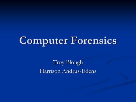 Computer Forensics Troy Blough Harrison Andrus-Edens.