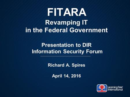 FITARA Revamping IT in the Federal Government Presentation to DIR Information Security Forum Richard A. Spires April 14, 2016.