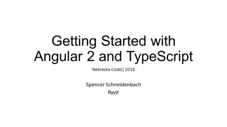 Getting Started with Angular 2 and TypeScript Nebraska.Code() 2016 Spencer Schneidenbach Ryvit.