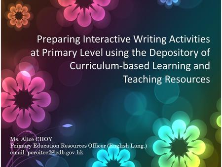 Preparing Interactive Writing Activities at Primary Level using the Depository of Curriculum-based Learning and Teaching Resources Ms. Alice CHOY Primary.