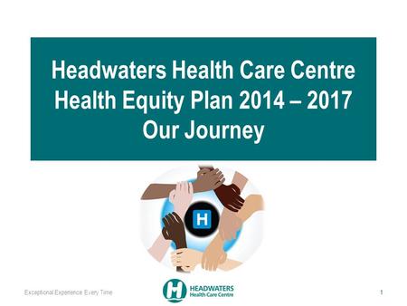 Headwaters Health Care Centre Health Equity Plan 2014 – 2017 Our Journey Exceptional Experience Every Time 1.