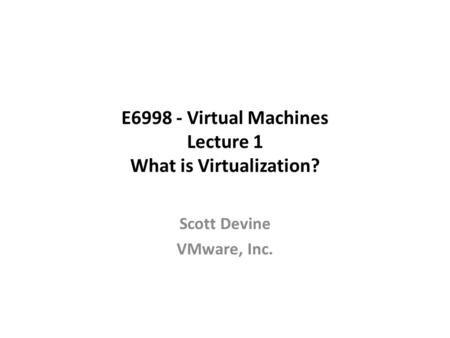 E6998 - Virtual Machines Lecture 1 What is Virtualization? Scott Devine VMware, Inc.