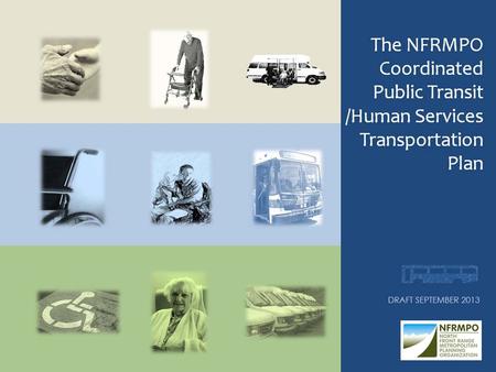 NFRMPO 2013 Coordinated Public Transit/Human Services Transportation Plan The 2013 Coordinated Plan Achieves three primary goals - Updates the 2007 Coordinated.