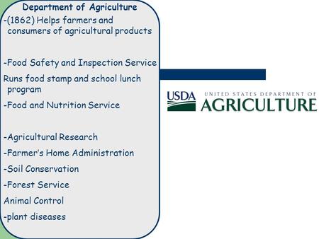 Department of Agriculture -(1862) Helps farmers and consumers of agricultural products -Food Safety and Inspection Service Runs food stamp and school lunch.