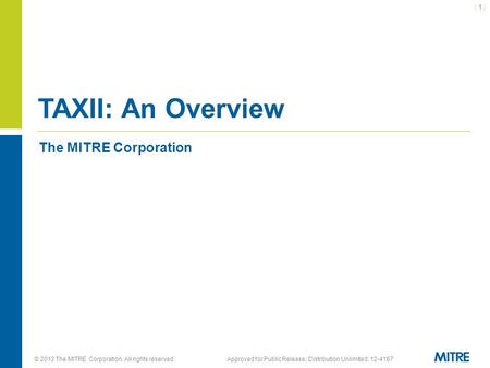 © 2013 The MITRE Corporation. All rights reserved.Approved for Public Release; Distribution Unlimited: 12-4167 The MITRE Corporation TAXII: An Overview.