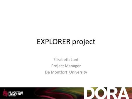 EXPLORER project Elizabeth Lunt Project Manager De Montfort University.