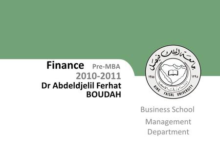 King Faisal University [ ] 1 Business School Management Department Finance Pre-MBA 2010-2011 Dr Abdeldjelil Ferhat BOUDAH 1.