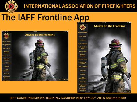 INTERNATIONAL ASSOCIATION OF FIREFIGHTERS The IAFF Frontline App IAFF COMMUNICATIONS TRAINING ACADEMY NOV 16 th -20 th 2015 Baltimore MD.