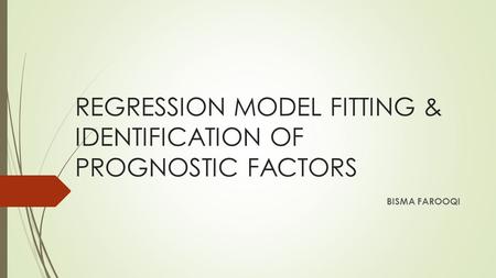 REGRESSION MODEL FITTING & IDENTIFICATION OF PROGNOSTIC FACTORS BISMA FAROOQI.