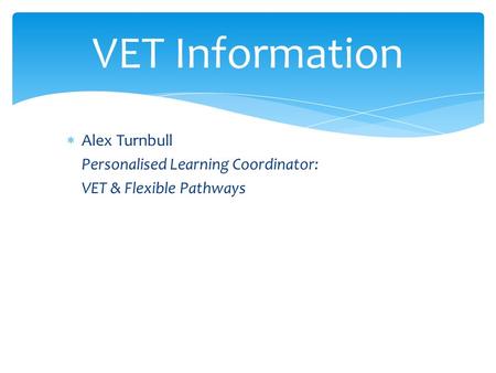 VET Information  Alex Turnbull Personalised Learning Coordinator: VET & Flexible Pathways.