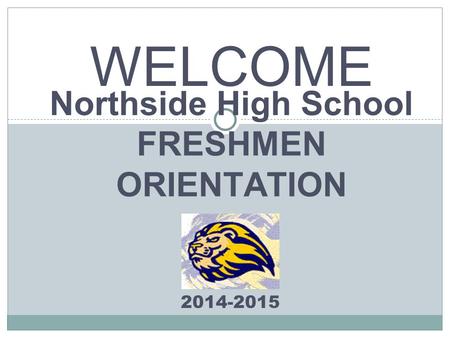 Northside High School FRESHMEN ORIENTATION 2014-2015 WELCOME.