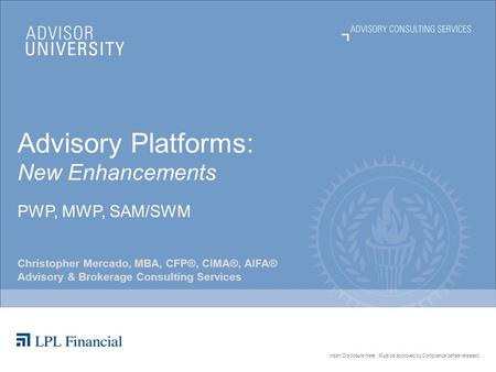 Insert Disclosure Here. Must be approved by Compliance before released. Advisory Platforms: New Enhancements PWP, MWP, SAM/SWM Christopher Mercado, MBA,